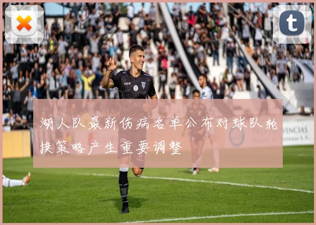 湖人队最新伤病名单公布对球队轮换策略产生重要调整