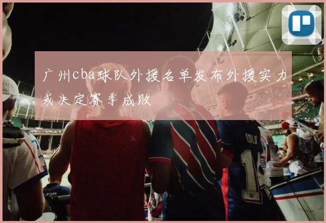 广州cba球队外援名单发布外援实力或决定赛季成败