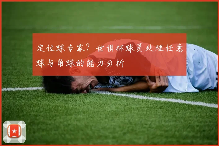 定位球专家？世俱杯球员处理任意球与角球的能力分析