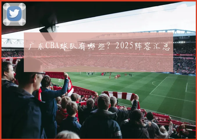 广东CBA球队有哪些？2025阵容汇总