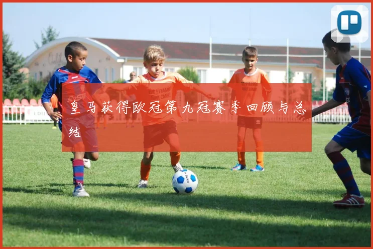 皇马获得欧冠第九冠赛季回顾与总结