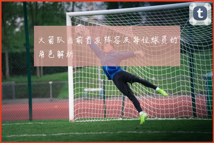 火箭队当前首发阵容及每位球员的角色解析