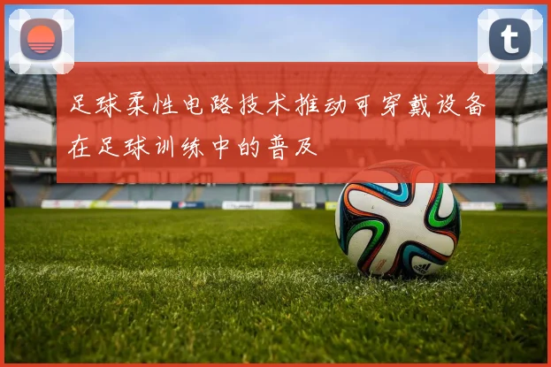 足球柔性电路技术推动可穿戴设备在足球训练中的普及
