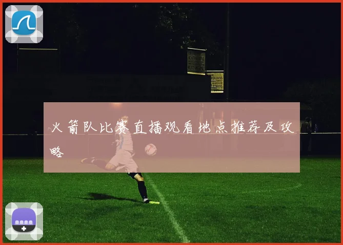 火箭队比赛直播观看地点推荐及攻略