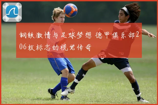 钢铁激情与足球梦想 德甲俱乐部206枚标志的视觉传奇