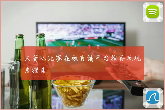 火箭队比赛在线直播平台推荐及观看指南