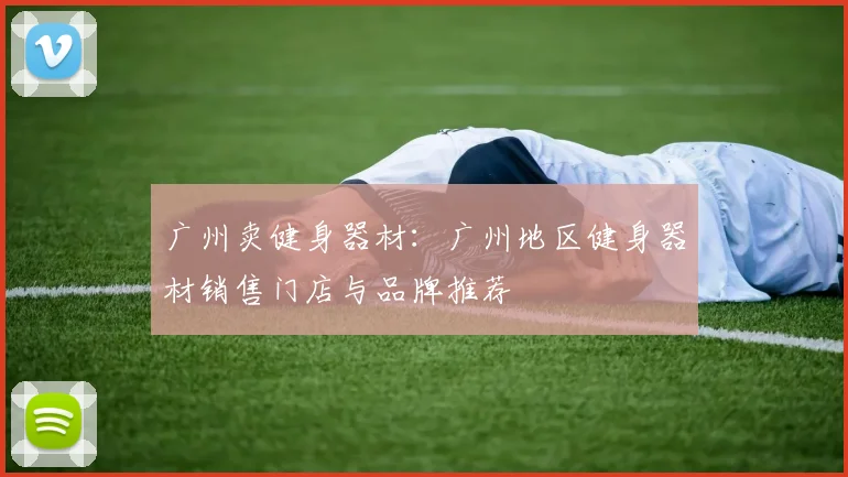 广州卖健身器材：广州地区健身器材销售门店与品牌推荐