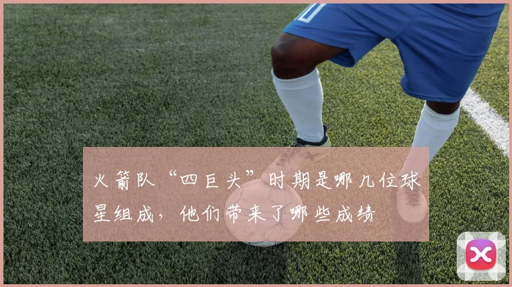 火箭队“四巨头”时期是哪几位球星组成，他们带来了哪些成绩