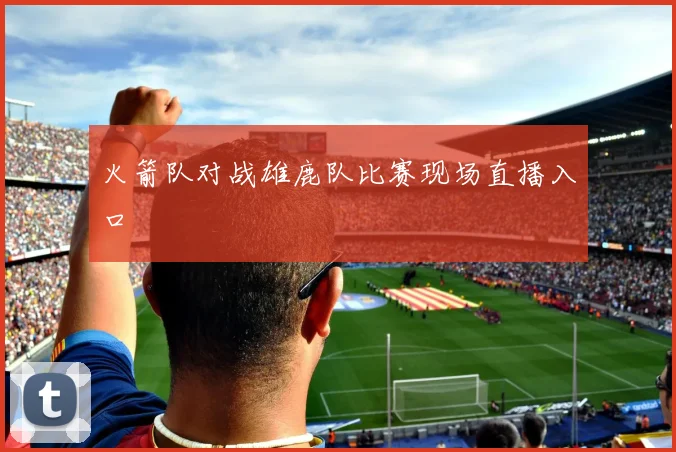 火箭队对战雄鹿队比赛现场直播入口
