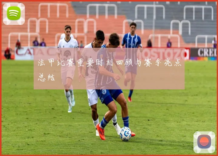 法甲比赛重要时刻回顾与赛季亮点总结