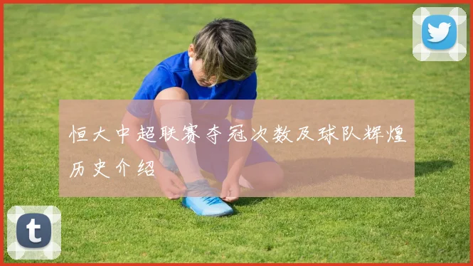 恒大中超联赛夺冠次数及球队辉煌历史介绍